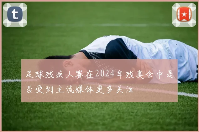 足球残疾人赛在2024年残奥会中是否受到主流媒体更多关注